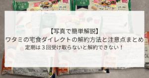 【写真で簡単解説】ワタミの宅食ダイレクトの解約方法と注意点まとめ!定期は3回受け取らないと解約できない!